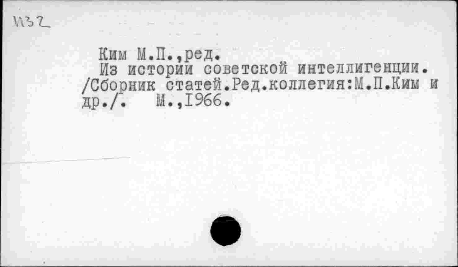 ﻿\\Ы_
Ким М.П.,ред.
Из истории советской интеллигенции. /Сборник статей.Ред.коллегия:М.П.Ким и др./.	М.,1966.